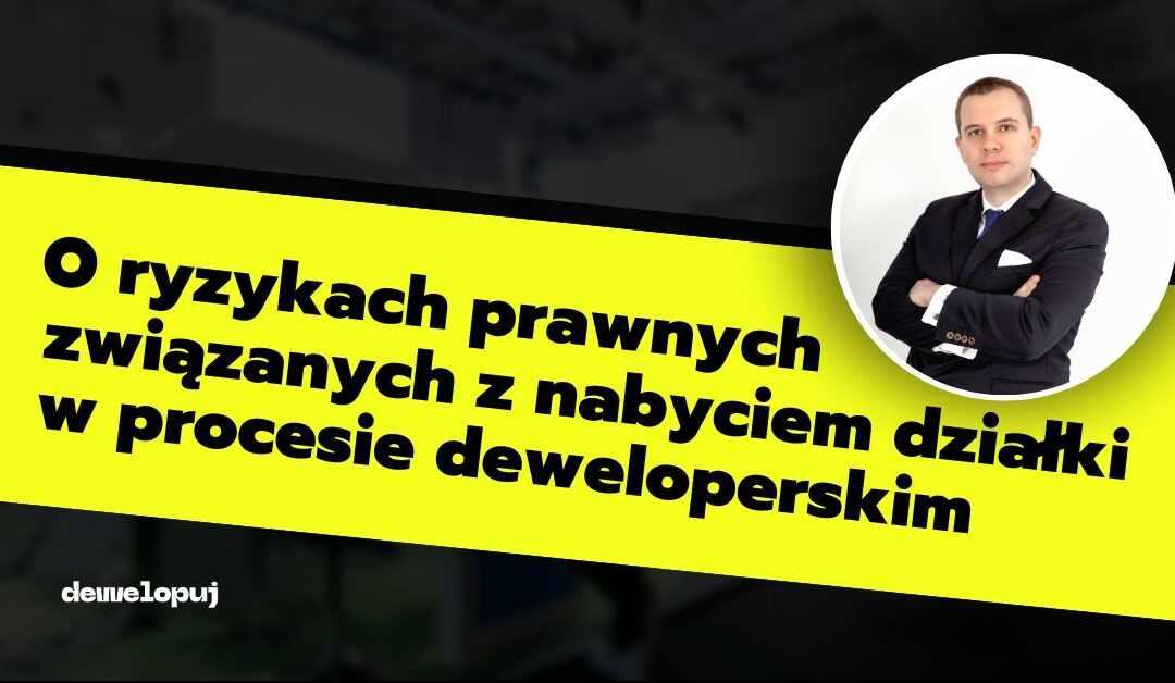 O ryzykach prawnych związanych z nabyciem działki w procesie deweloperskim