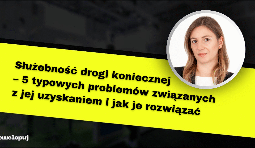 Służebność drogi koniecznej – 5 typowych problemów związanych z jej uzyskaniem i jak je rozwiązać