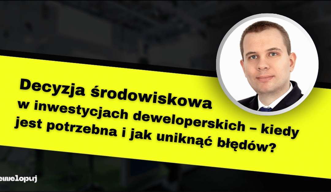 Decyzja środowiskowa w inwestycjach deweloperskich – kiedy jest potrzebna i jak uniknąć błędów?