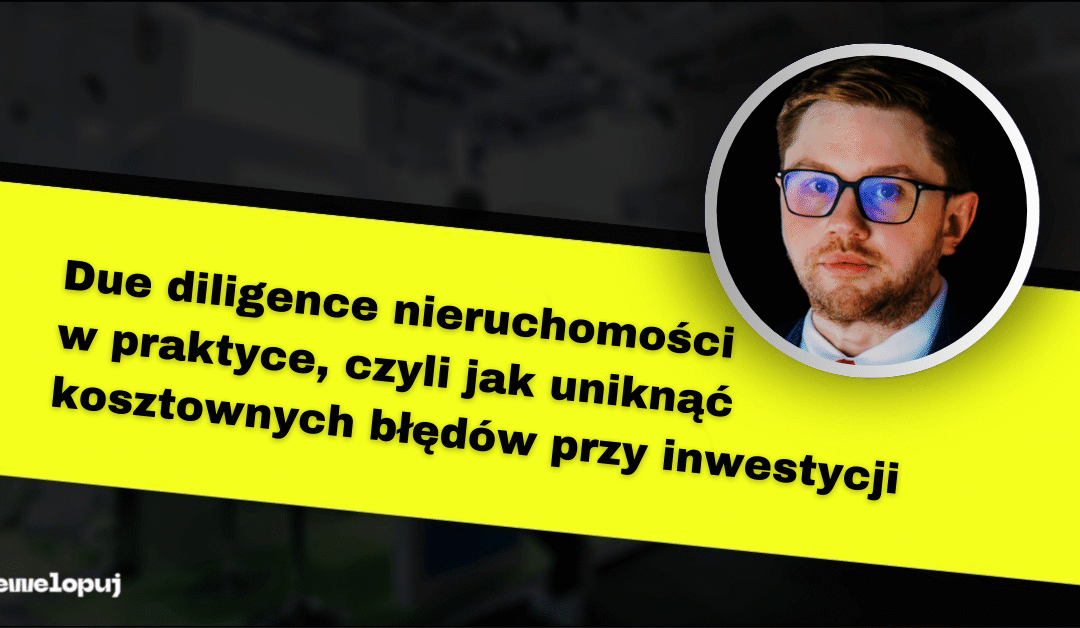 Due diligence nieruchomości w praktyce, czyli jak uniknąć kosztownych błędów przy inwestycji