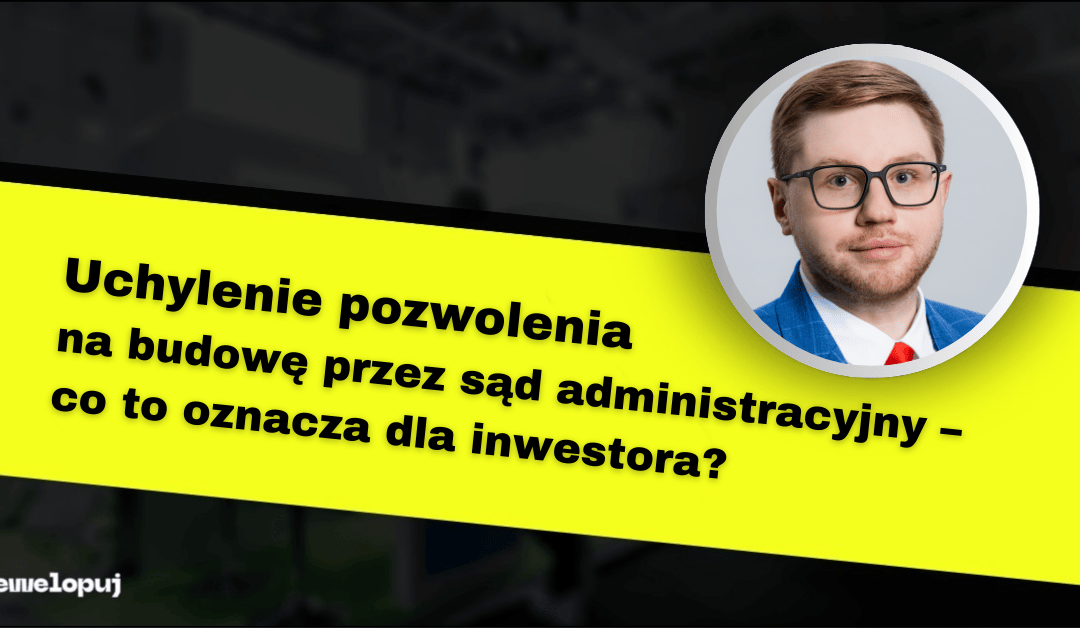 Uchylenie pozwolenia na budowę przez sąd administracyjny – co to oznacza dla inwestora?