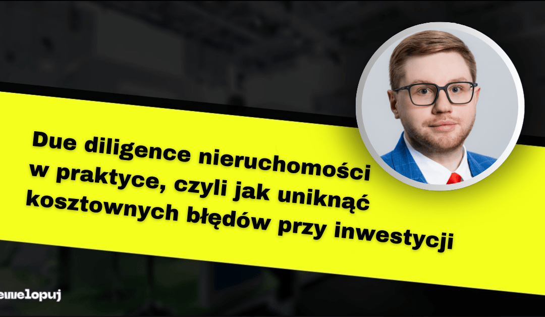Due diligence nieruchomości w praktyce, czyli jak uniknąć kosztownych błędów przy inwestycji